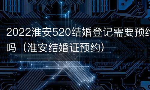 2022淮安520结婚登记需要预约吗（淮安结婚证预约）