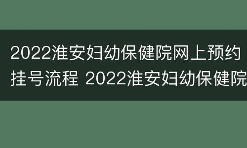 2022淮安妇幼保健院网上预约挂号流程 2022淮安妇幼保健院网上预约挂号流程图