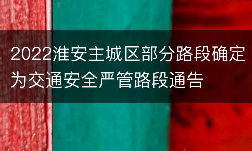 2022淮安主城区部分路段确定为交通安全严管路段通告