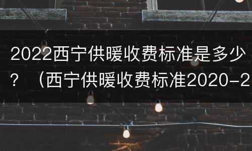 2022西宁供暖收费标准是多少？（西宁供暖收费标准2020-2021）