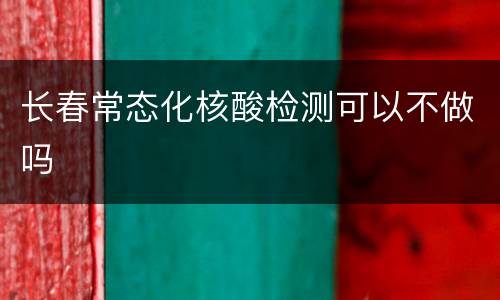 长春常态化核酸检测可以不做吗
