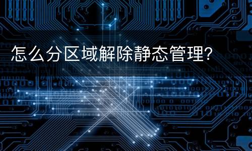 怎么分区域解除静态管理？