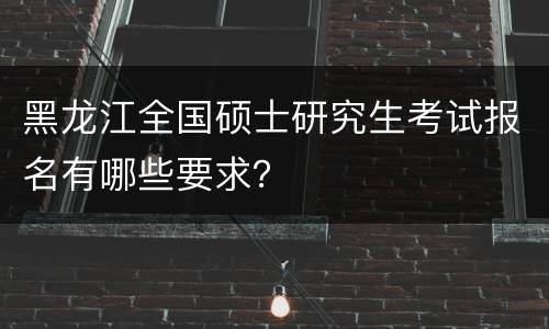 黑龙江全国硕士研究生考试报名有哪些要求？