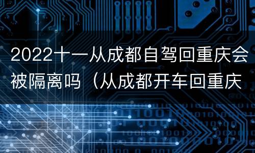 2022十一从成都自驾回重庆会被隔离吗（从成都开车回重庆也要被隔离14天吗）