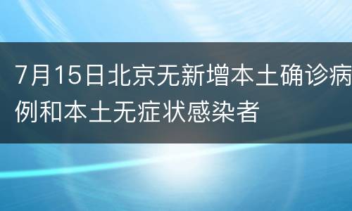 7月15日北京无新增本土确诊病例和本土无症状感染者