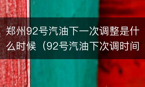 郑州92号汽油下一次调整是什么时候（92号汽油下次调时间）