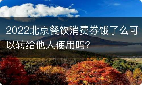 2022北京餐饮消费券饿了么可以转给他人使用吗？