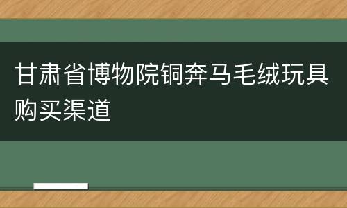 甘肃省博物院铜奔马毛绒玩具购买渠道