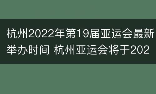 杭州2022年第19届亚运会最新举办时间 杭州亚运会将于2022年几月份举行