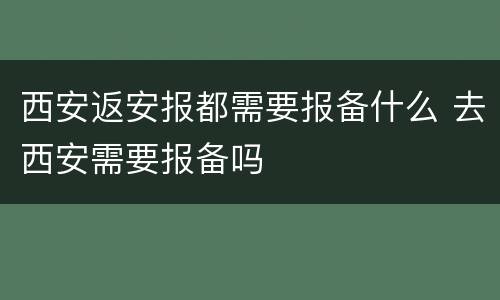 西安返安报都需要报备什么 去西安需要报备吗