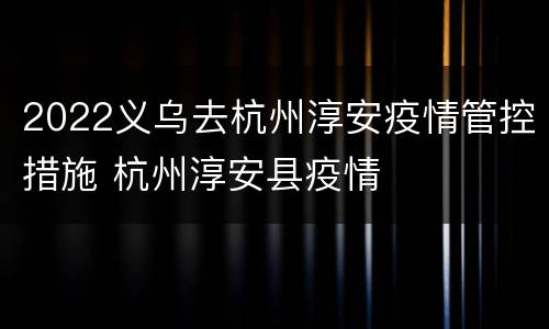 2022义乌去杭州淳安疫情管控措施 杭州淳安县疫情
