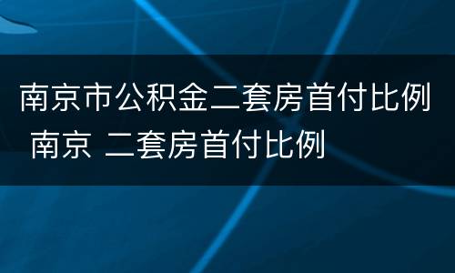 南京市公积金二套房首付比例 南京 二套房首付比例