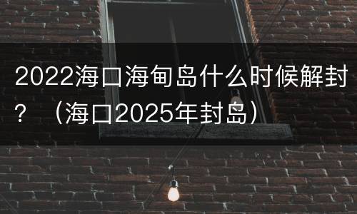 2022海口海甸岛什么时候解封？（海口2025年封岛）
