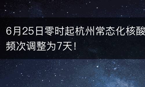 6月25日零时起杭州常态化核酸频次调整为7天！