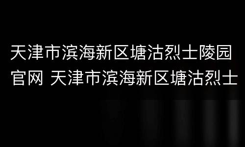 天津市滨海新区塘沽烈士陵园官网 天津市滨海新区塘沽烈士陵园官网电话