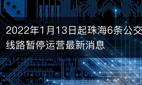 2022年1月13日起珠海6条公交线路暂停运营最新消息
