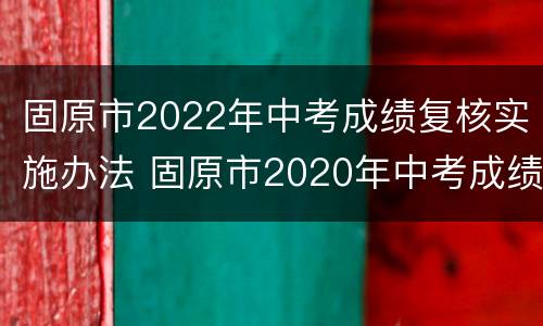 固原市2022年中考成绩复核实施办法 固原市2020年中考成绩