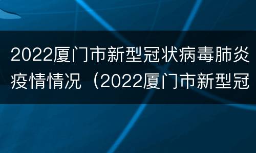 2022厦门市新型冠状病毒肺炎疫情情况（2022厦门市新型冠状病毒肺炎疫情情况如何）