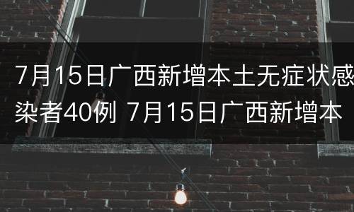 7月15日广西新增本土无症状感染者40例 7月15日广西新增本土无症状感染者40例病例