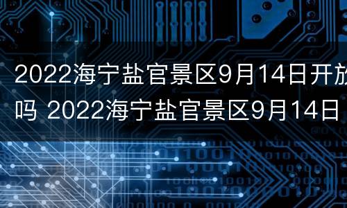 2022海宁盐官景区9月14日开放吗 2022海宁盐官景区9月14日开放吗如何预约