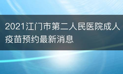2021江门市第二人民医院成人疫苗预约最新消息