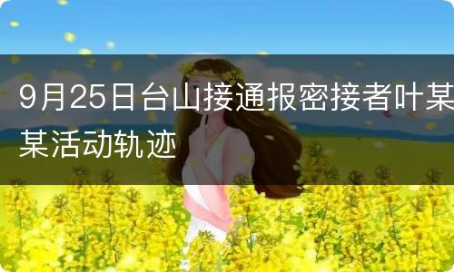 9月25日台山接通报密接者叶某某活动轨迹