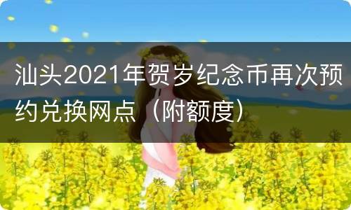 汕头2021年贺岁纪念币再次预约兑换网点（附额度）