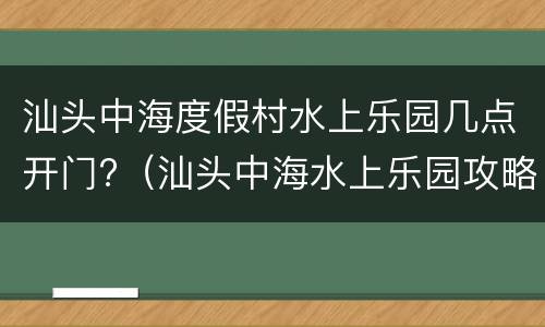 汕头中海度假村水上乐园几点开门?（汕头中海水上乐园攻略）