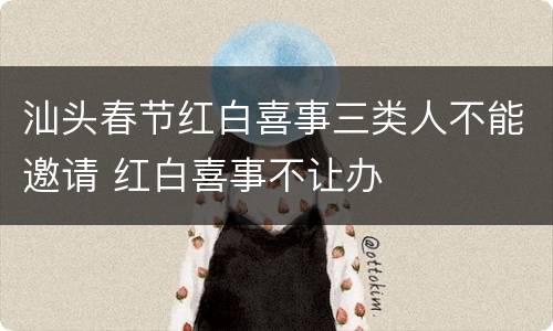 汕头春节红白喜事三类人不能邀请 红白喜事不让办