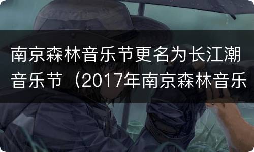 南京森林音乐节更名为长江潮音乐节（2017年南京森林音乐节）