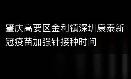 肇庆高要区金利镇深圳康泰新冠疫苗加强针接种时间