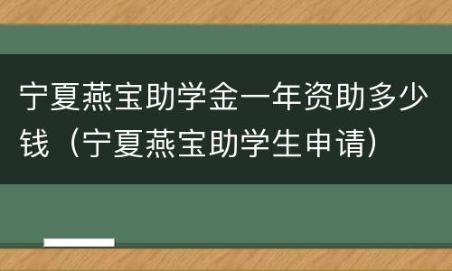 宁夏燕宝助学金一年资助多少钱（宁夏燕宝助学生申请）