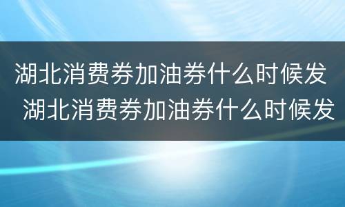 湖北消费券加油券什么时候发 湖北消费券加油券什么时候发放