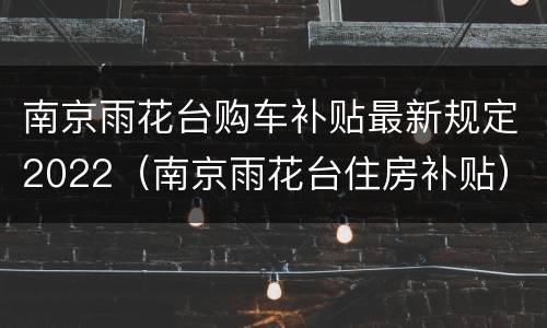 南京雨花台购车补贴最新规定2022（南京雨花台住房补贴）