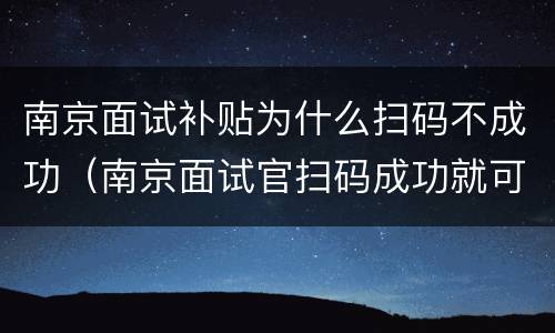 南京面试补贴为什么扫码不成功（南京面试官扫码成功就可以吗）