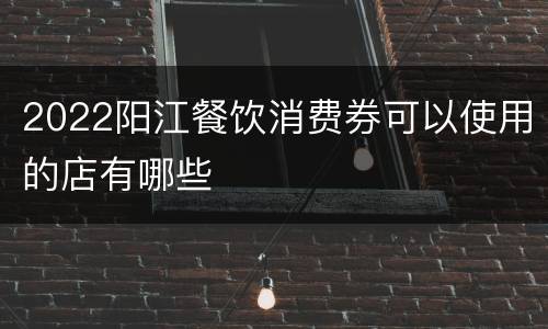 2022阳江餐饮消费券可以使用的店有哪些