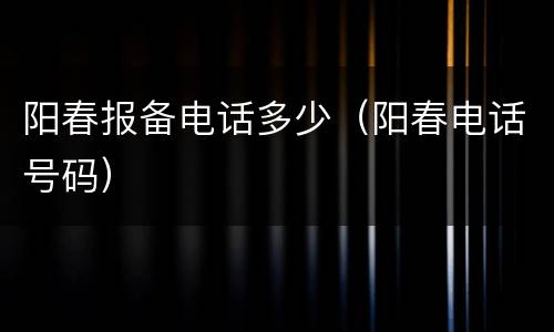 阳春报备电话多少（阳春电话号码）