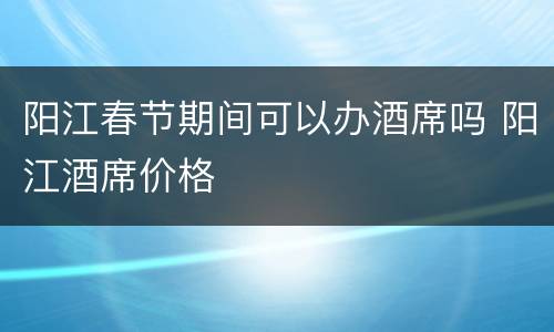 阳江春节期间可以办酒席吗 阳江酒席价格