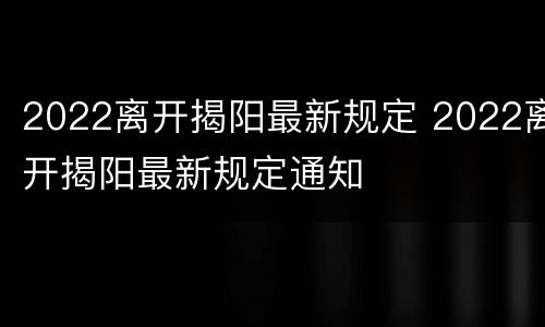 2022离开揭阳最新规定 2022离开揭阳最新规定通知