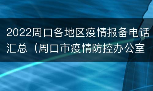 2022周口各地区疫情报备电话汇总（周口市疫情防控办公室）