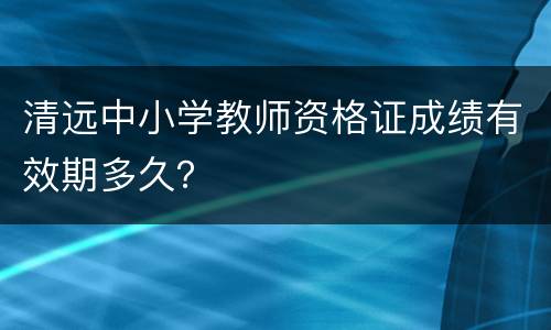 清远中小学教师资格证成绩有效期多久？