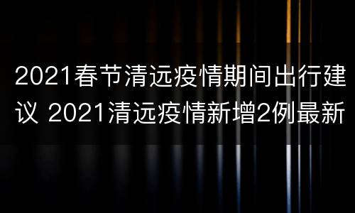 2021春节清远疫情期间出行建议 2021清远疫情新增2例最新消息