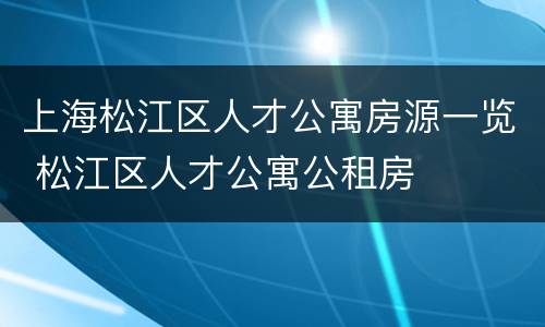 上海松江区人才公寓房源一览 松江区人才公寓公租房