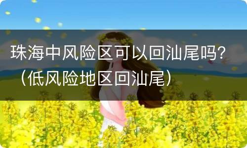 珠海中风险区可以回汕尾吗？（低风险地区回汕尾）