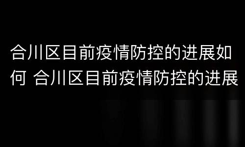 合川区目前疫情防控的进展如何 合川区目前疫情防控的进展如何啊