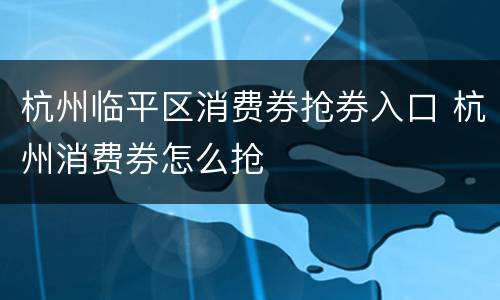 杭州临平区消费券抢券入口 杭州消费券怎么抢