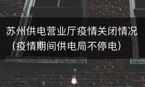 苏州供电营业厅疫情关闭情况（疫情期间供电局不停电）
