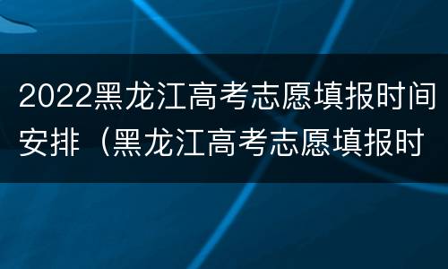 2022黑龙江高考志愿填报时间安排（黑龙江高考志愿填报时间2021年）