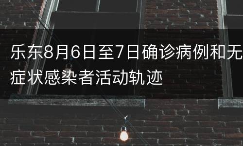 乐东8月6日至7日确诊病例和无症状感染者活动轨迹