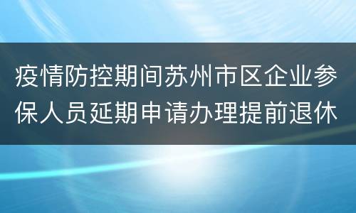 疫情防控期间苏州市区企业参保人员延期申请办理提前退休审批